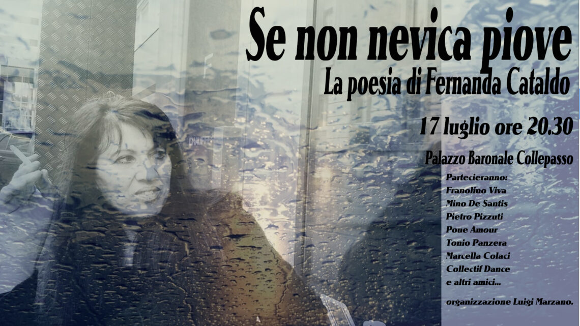 “Se non nevica piove”, una serata per ricordare la poesia di Fernanda Cataldo (Palazzo Baronale, 17 luglio, ore 20.30) “Se non nevica piove”, una serata per ricordare la poesia di Fernanda Cataldo (Palazzo Baronale, 17 luglio, ore 20.30)